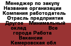 Менеджер по закупу › Название организации ­ Компания-работодатель › Отрасль предприятия ­ Другое › Минимальный оклад ­ 30 000 - Все города Работа » Вакансии   . Кемеровская обл.,Кемерово г.